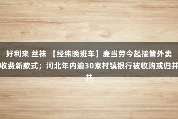 好利来 丝袜 【经纬晚班车】麦当劳今起接管外卖收费新款式；河北年内逾30家村镇银行被收购或归并