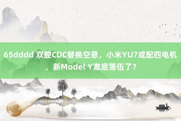 65dddd 双腔CDC替换空悬，小米YU7或配四电机，新Model Y澈底落伍了？