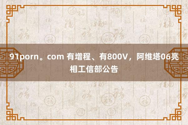 91porn。com 有增程、有800V，阿维塔06亮相工信部公告