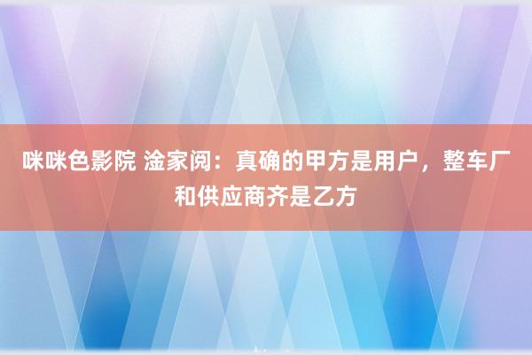 咪咪色影院 淦家阅：真确的甲方是用户，整车厂和供应商齐是乙方