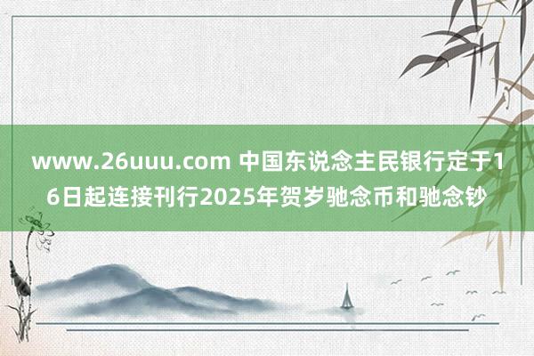 www.26uuu.com 中国东说念主民银行定于16日起连接刊行2025年贺岁驰念币和驰念钞