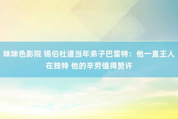 咪咪色影院 锡伯杜道当年弟子巴雷特：他一直王人在独特 他的辛劳值得赞许