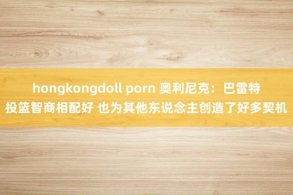 hongkongdoll porn 奥利尼克：巴雷特投篮智商相配好 也为其他东说念主创造了好多契机