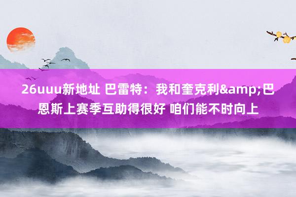 26uuu新地址 巴雷特：我和奎克利&巴恩斯上赛季互助得很好 咱们能不时向上