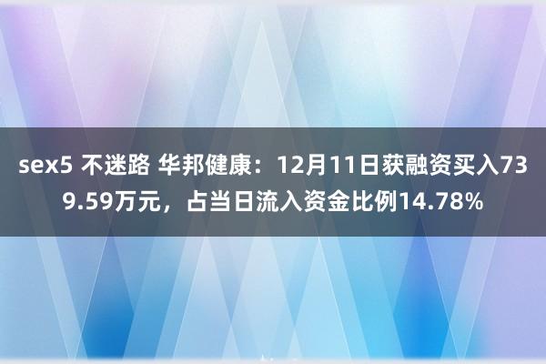 sex5 不迷路 华邦健康：12月11日获融资买入739.59万元，占当日流入资金比例14.78%