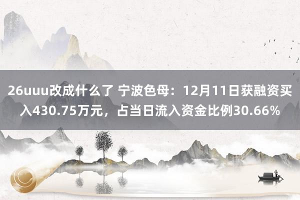 26uuu改成什么了 宁波色母：12月11日获融资买入430.75万元，占当日流入资金比例30.66%