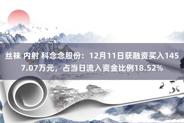 丝袜 内射 科念念股份：12月11日获融资买入1457.07万元，占当日流入资金比例18.52%