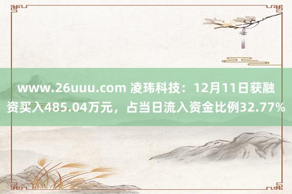 www.26uuu.com 凌玮科技：12月11日获融资买入485.04万元，占当日流入资金比例32.77%