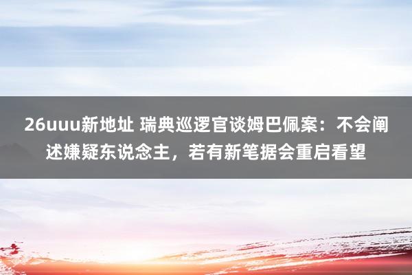 26uuu新地址 瑞典巡逻官谈姆巴佩案：不会阐述嫌疑东说念主，若有新笔据会重启看望