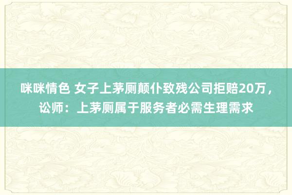 咪咪情色 女子上茅厕颠仆致残公司拒赔20万，讼师：上茅厕属于服务者必需生理需求