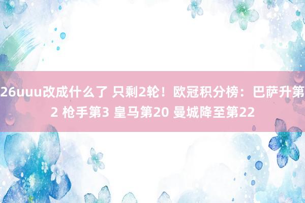 26uuu改成什么了 只剩2轮！欧冠积分榜：巴萨升第2 枪手第3 皇马第20 曼城降至第22