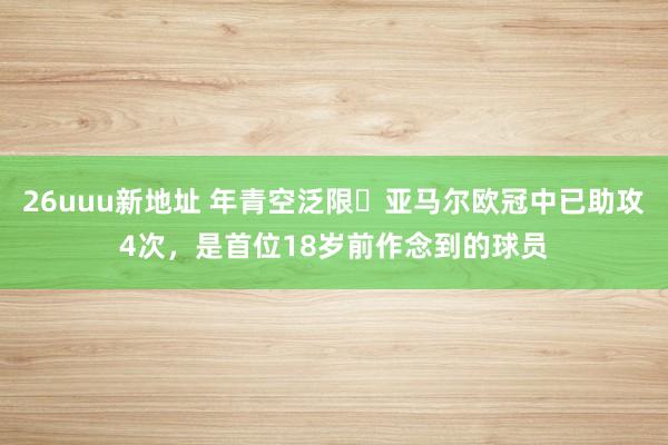 26uuu新地址 年青空泛限✨亚马尔欧冠中已助攻4次，是首位18岁前作念到的球员