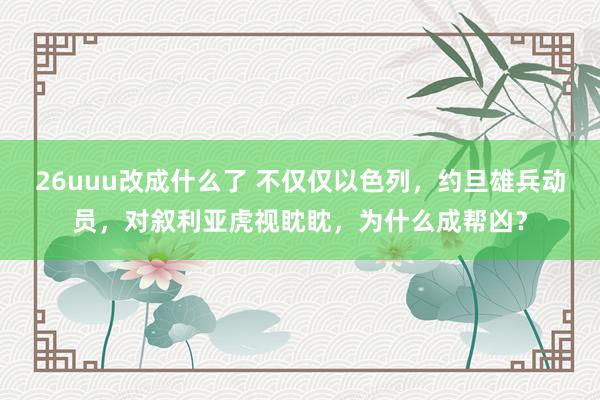 26uuu改成什么了 不仅仅以色列，约旦雄兵动员，对叙利亚虎视眈眈，为什么成帮凶？