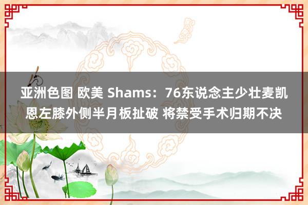 亚洲色图 欧美 Shams：76东说念主少壮麦凯恩左膝外侧半月板扯破 将禁受手术归期不决