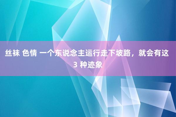 丝袜 色情 一个东说念主运行走下坡路，就会有这 3 种迹象