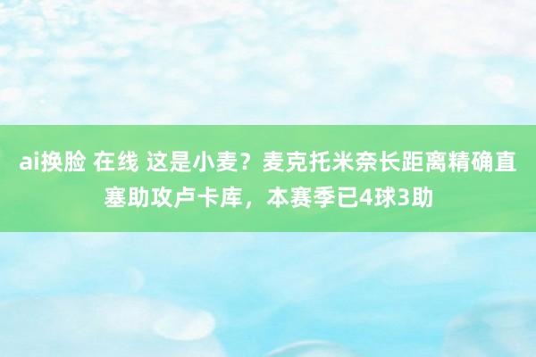 ai换脸 在线 这是小麦？麦克托米奈长距离精确直塞助攻卢卡库，本赛季已4球3助