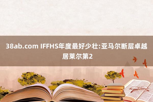 38ab.com IFFHS年度最好少壮:亚马尔断层卓越 居莱尔第2