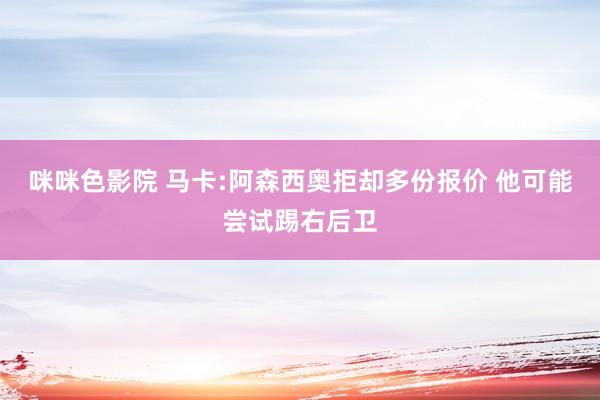 咪咪色影院 马卡:阿森西奥拒却多份报价 他可能尝试踢右后卫