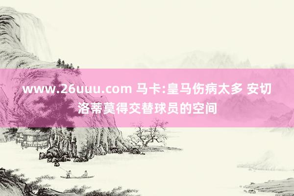 www.26uuu.com 马卡:皇马伤病太多 安切洛蒂莫得交替球员的空间