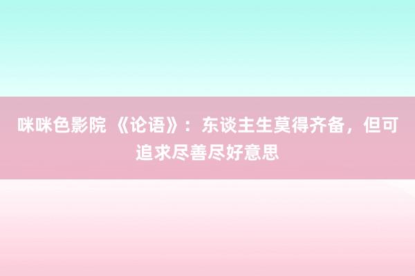 咪咪色影院 《论语》：东谈主生莫得齐备，但可追求尽善尽好意思