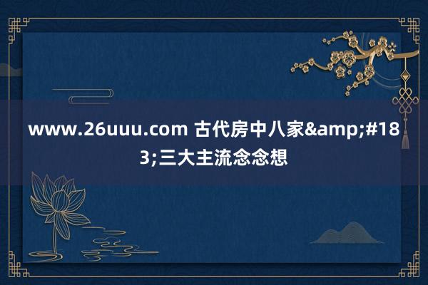 www.26uuu.com 古代房中八家&#183;三大主流念念想