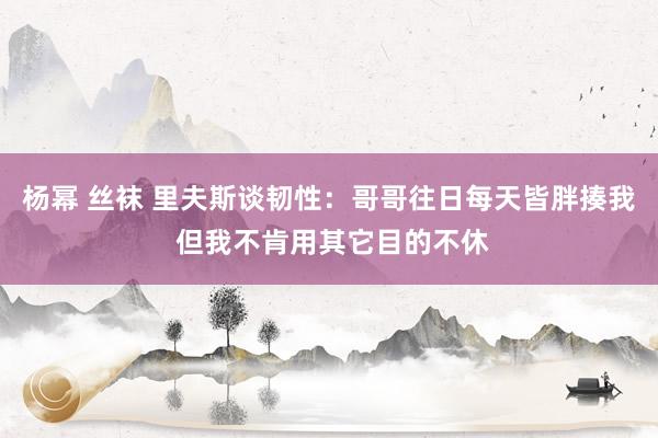 杨幂 丝袜 里夫斯谈韧性：哥哥往日每天皆胖揍我 但我不肯用其它目的不休