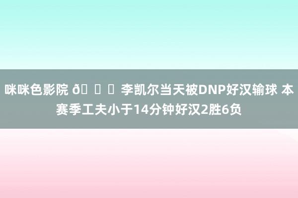 咪咪色影院 🙄李凯尔当天被DNP好汉输球 本赛季工夫小于14分钟好汉2胜6负