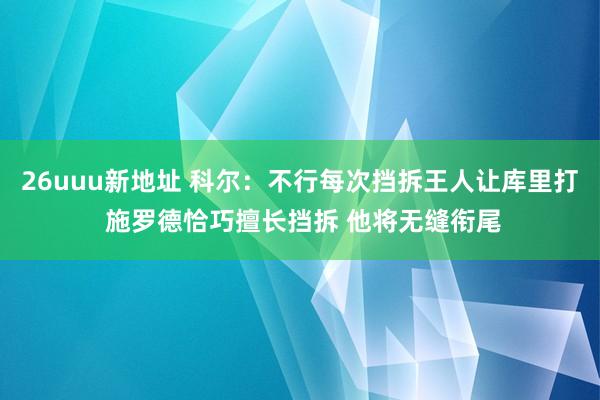 26uuu新地址 科尔：不行每次挡拆王人让库里打 施罗德恰巧擅长挡拆 他将无缝衔尾