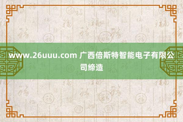 www.26uuu.com 广西倍斯特智能电子有限公司缔造