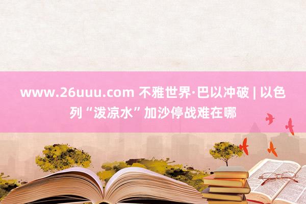 www.26uuu.com 不雅世界·巴以冲破 | 以色列“泼凉水”　加沙停战难在哪