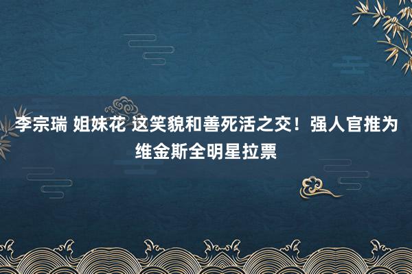 李宗瑞 姐妹花 这笑貌和善死活之交！强人官推为维金斯全明星拉票