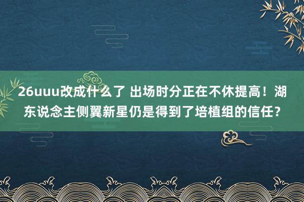 26uuu改成什么了 出场时分正在不休提高！湖东说念主侧翼新星仍是得到了培植组的信任？