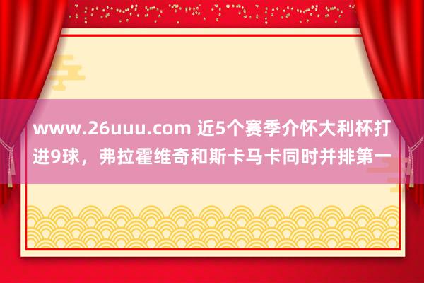 www.26uuu.com 近5个赛季介怀大利杯打进9球，弗拉霍维奇和斯卡马卡同时并排第一