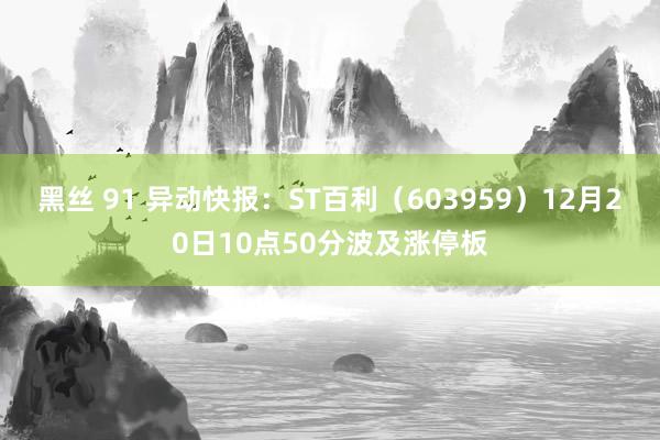 黑丝 91 异动快报：ST百利（603959）12月20日10点50分波及涨停板