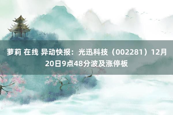 萝莉 在线 异动快报：光迅科技（002281）12月20日9点48分波及涨停板