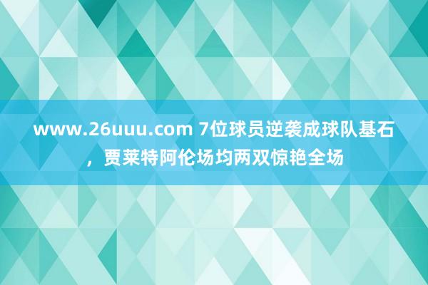 www.26uuu.com 7位球员逆袭成球队基石，贾莱特阿伦场均两双惊艳全场