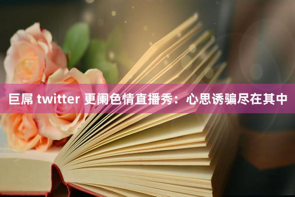 巨屌 twitter 更阑色情直播秀：心思诱骗尽在其中