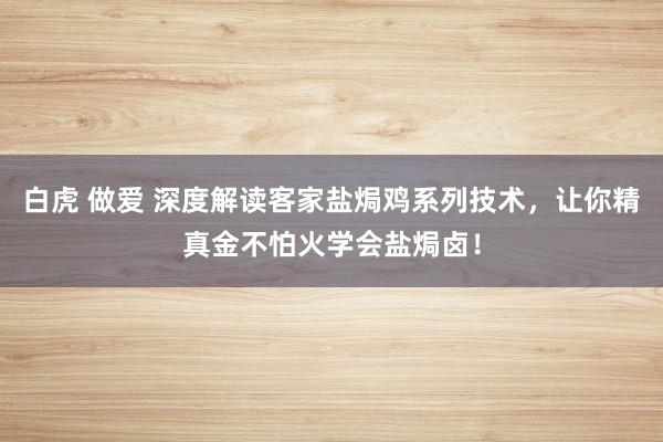 白虎 做爱 深度解读客家盐焗鸡系列技术，让你精真金不怕火学会盐焗卤！