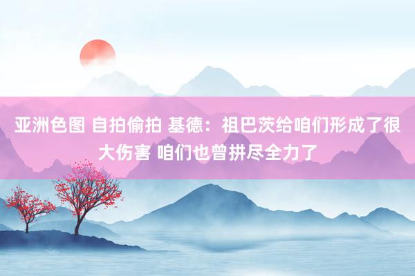 亚洲色图 自拍偷拍 基德：祖巴茨给咱们形成了很大伤害 咱们也曾拼尽全力了