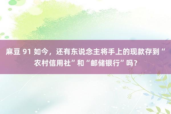 麻豆 91 如今，还有东说念主将手上的现款存到“农村信用社”和“邮储银行”吗？