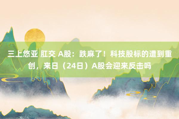 三上悠亚 肛交 A股：跌麻了！科技股标的遭到重创，来日（24日）A股会迎来反击吗