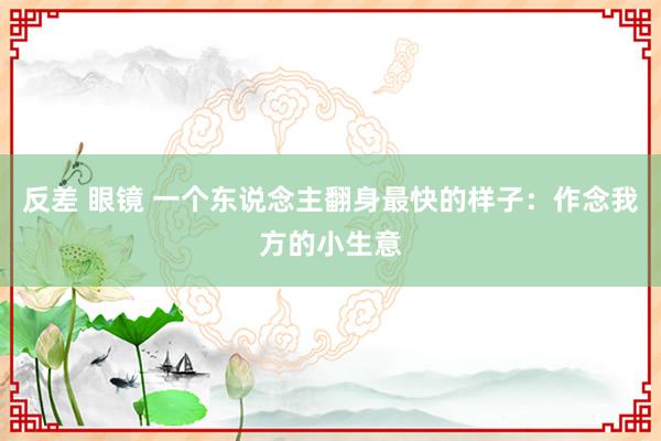 反差 眼镜 一个东说念主翻身最快的样子：作念我方的小生意