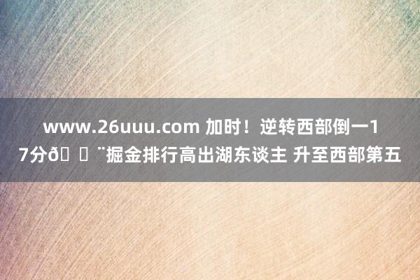 www.26uuu.com 加时！逆转西部倒一17分🔨掘金排行高出湖东谈主 升至西部第五