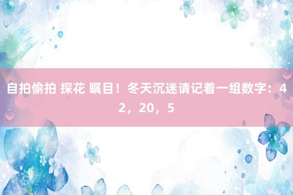 自拍偷拍 探花 瞩目！冬天沉迷请记着一组数字：42，20，5