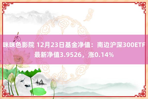 咪咪色影院 12月23日基金净值：南边沪深300ETF最新净值3.9526，涨0.14%