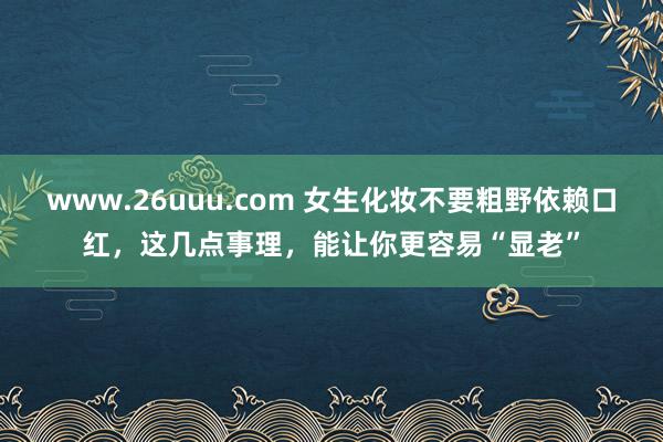 www.26uuu.com 女生化妆不要粗野依赖口红，这几点事理，能让你更容易“显老”