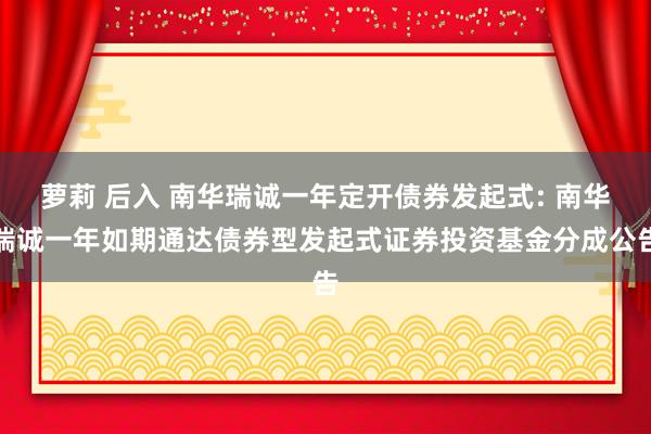 萝莉 后入 南华瑞诚一年定开债券发起式: 南华瑞诚一年如期通达债券型发起式证券投资基金分成公告