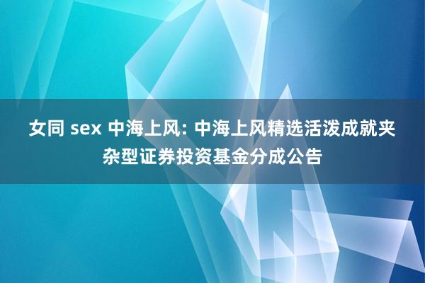 女同 sex 中海上风: 中海上风精选活泼成就夹杂型证券投资基金分成公告