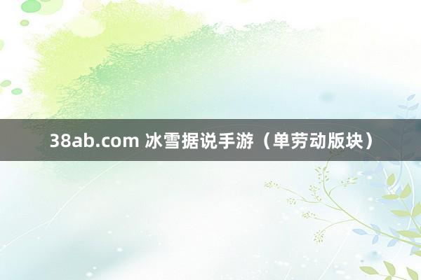 38ab.com 冰雪据说手游（单劳动版块）