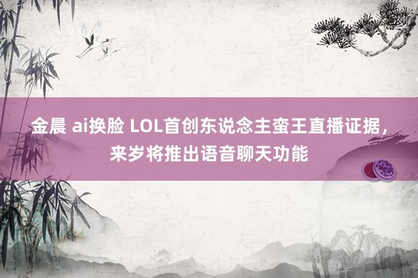 金晨 ai换脸 LOL首创东说念主蛮王直播证据，来岁将推出语音聊天功能